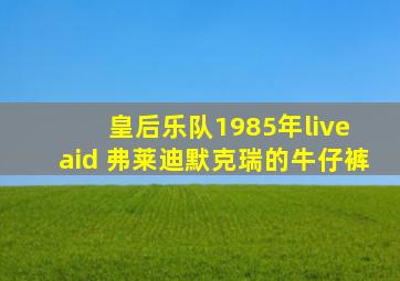 皇后乐队1985年live aid 弗莱迪默克瑞的牛仔裤